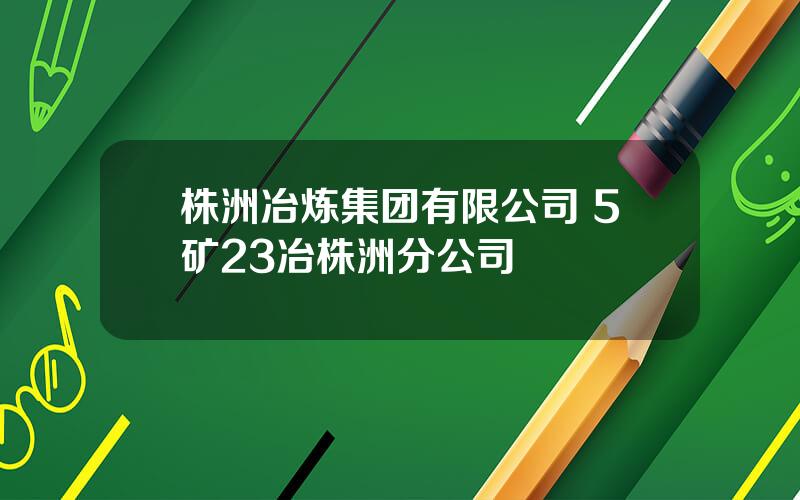 株洲冶炼集团有限公司 5矿23冶株洲分公司